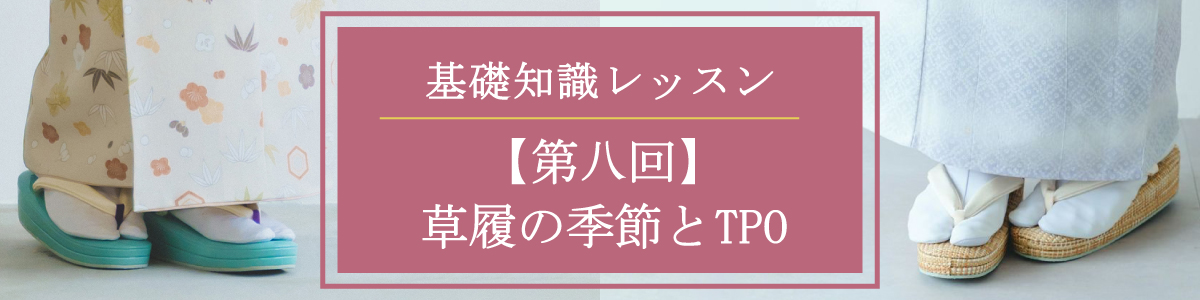 着物の基礎知識レッスン【第八回】草履の季節とTPO